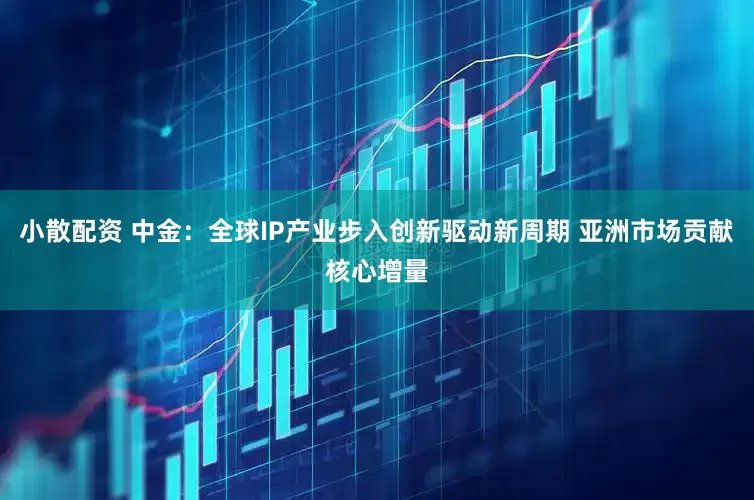 小散配资 中金：全球IP产业步入创新驱动新周期 亚洲市场贡献核心增量