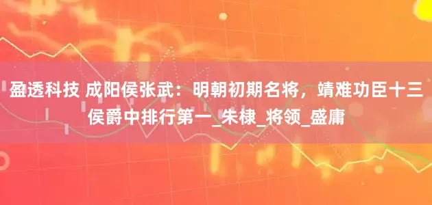 盈透科技 成阳侯张武：明朝初期名将，靖难功臣十三侯爵中排行第一_朱棣_将领_盛庸
