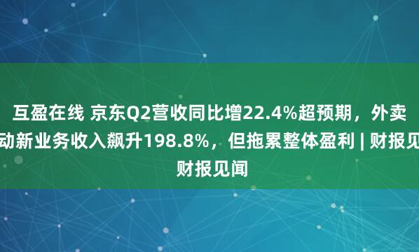 互盈在线 京东Q2营收同比增22.4%超预期，外卖驱动新业务收入飙升198.8%，但拖累整体盈利 | 财报见闻