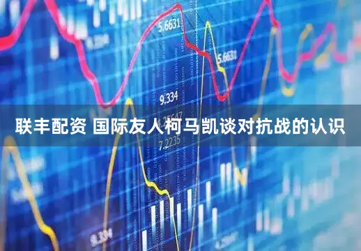 联丰配资 国际友人柯马凯谈对抗战的认识