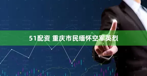 51配资 重庆市民缅怀空军英烈