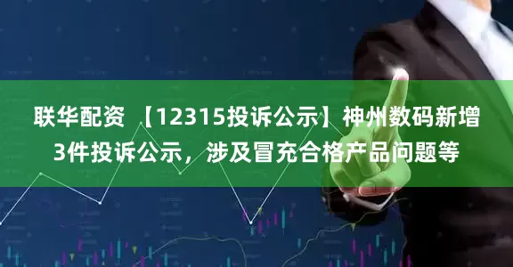 联华配资 【12315投诉公示】神州数码新增3件投诉公示，涉及冒充合格产品问题等