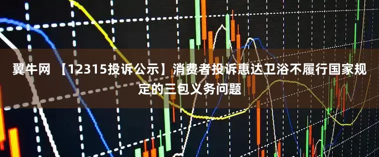 翼牛网 【12315投诉公示】消费者投诉惠达卫浴不履行国家规定的三包义务问题