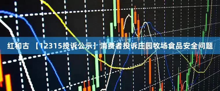 红和古 【12315投诉公示】消费者投诉庄园牧场食品安全问题