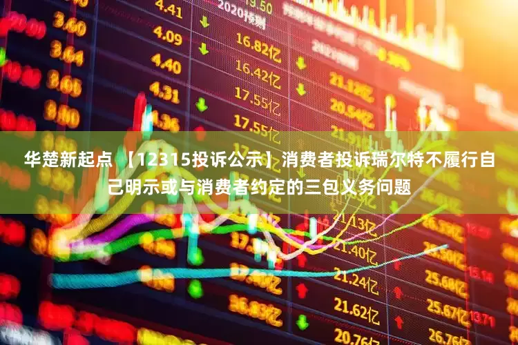 华楚新起点 【12315投诉公示】消费者投诉瑞尔特不履行自己明示或与消费者约定的三包义务问题