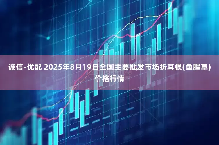 诚信-优配 2025年8月19日全国主要批发市场折耳根(鱼腥草)价格行情