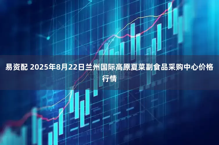 易资配 2025年8月22日兰州国际高原夏菜副食品采购中心价格行情