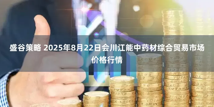 盛谷策略 2025年8月22日会川江能中药材综合贸易市场价格行情