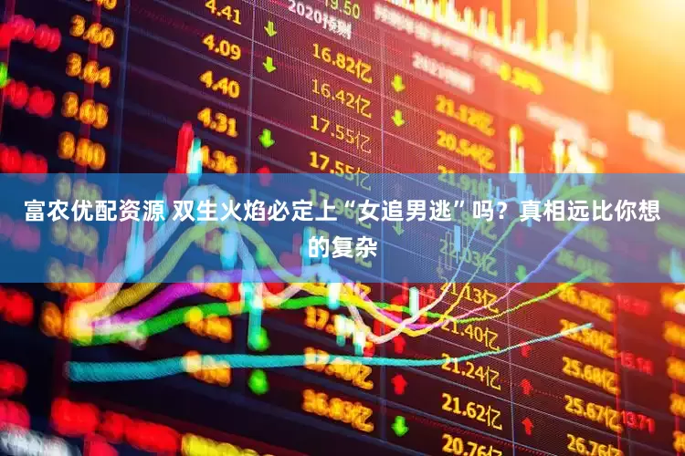 富农优配资源 双生火焰必定上“女追男逃”吗？真相远比你想的复杂