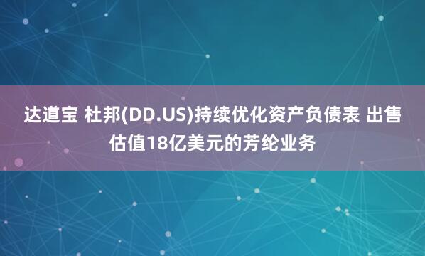 达道宝 杜邦(DD.US)持续优化资产负债表 出售估值18亿美元的芳纶业务