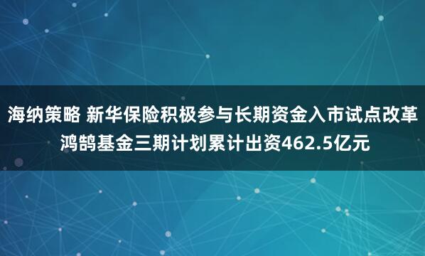 海纳策略 新华保险积极参与长期资金入市试点改革 鸿鹄基金三期计划累计出资462.5亿元