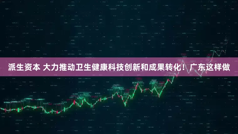 派生资本 大力推动卫生健康科技创新和成果转化！广东这样做
