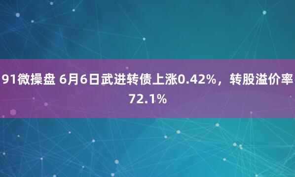 91微操盘 6月6日武进转债上涨0.42%，转股溢价率72.1%