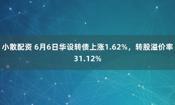 小散配资 6月6日华设转债上涨1.62%，转股溢价率31.12%