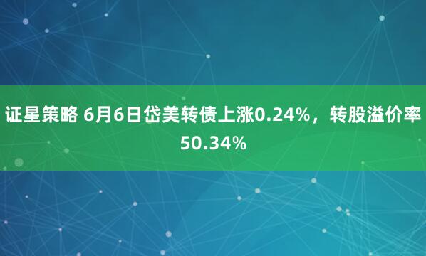 证星策略 6月6日岱美转债上涨0.24%，转股溢价率50.34%