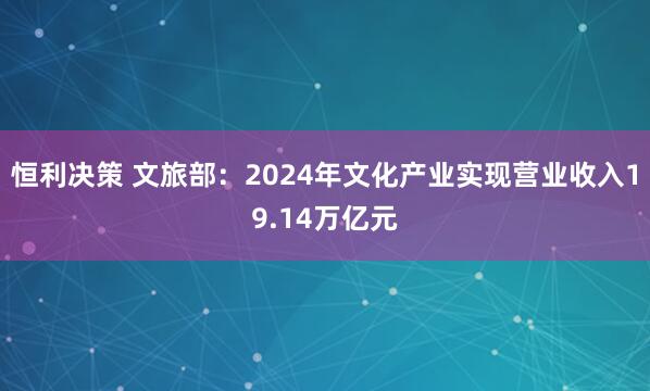恒利决策 文旅部：2024年文化产业实现营业收入19.14万亿元