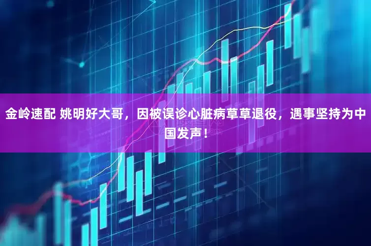 金岭速配 姚明好大哥，因被误诊心脏病草草退役，遇事坚持为中国发声！