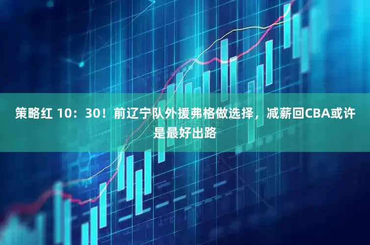 策略红 10：30！前辽宁队外援弗格做选择，减薪回CBA或许是最好出路