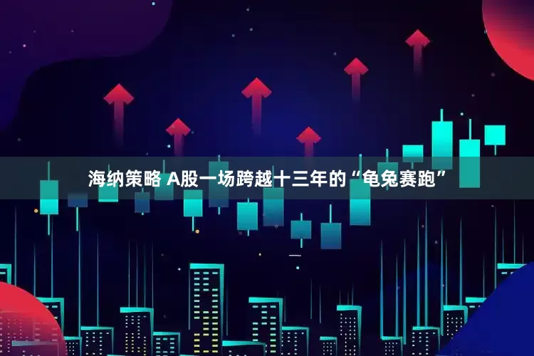 海纳策略 A股一场跨越十三年的“龟兔赛跑”