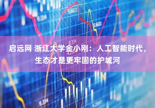 启远网 浙江大学金小刚：人工智能时代，生态才是更牢固的护城河