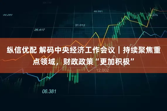 纵信优配 解码中央经济工作会议｜持续聚焦重点领域，财政政策“更加积极”