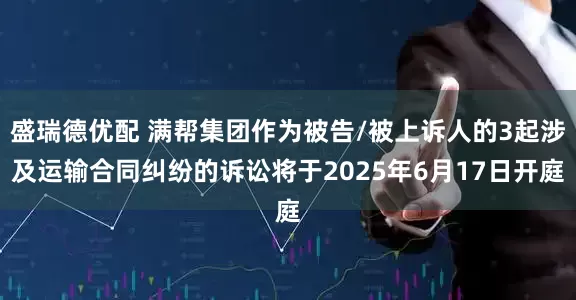 盛瑞德优配 满帮集团作为被告/被上诉人的3起涉及运输合同纠纷的诉讼将于2025年6月17日开庭