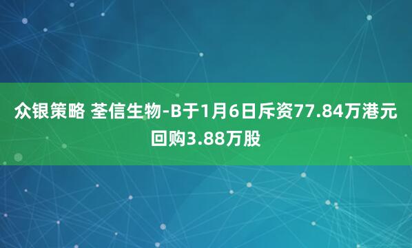 众银策略 荃信生物-B于1月6日斥资77.84万港元回购3.88万股