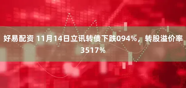 好易配资 11月14日立讯转债下跌094%，转股溢价率3517%