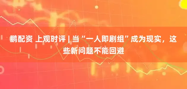 鹏配资 上观时评 | 当“一人即剧组”成为现实，这些新问题不能回避