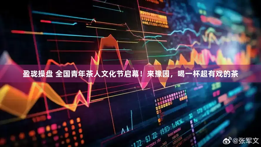 盈珑操盘 全国青年茶人文化节启幕！来豫园，喝一杯超有戏的茶
