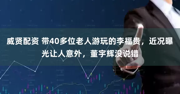 威贤配资 带40多位老人游玩的李福贵，近况曝光让人意外，董宇辉没说错